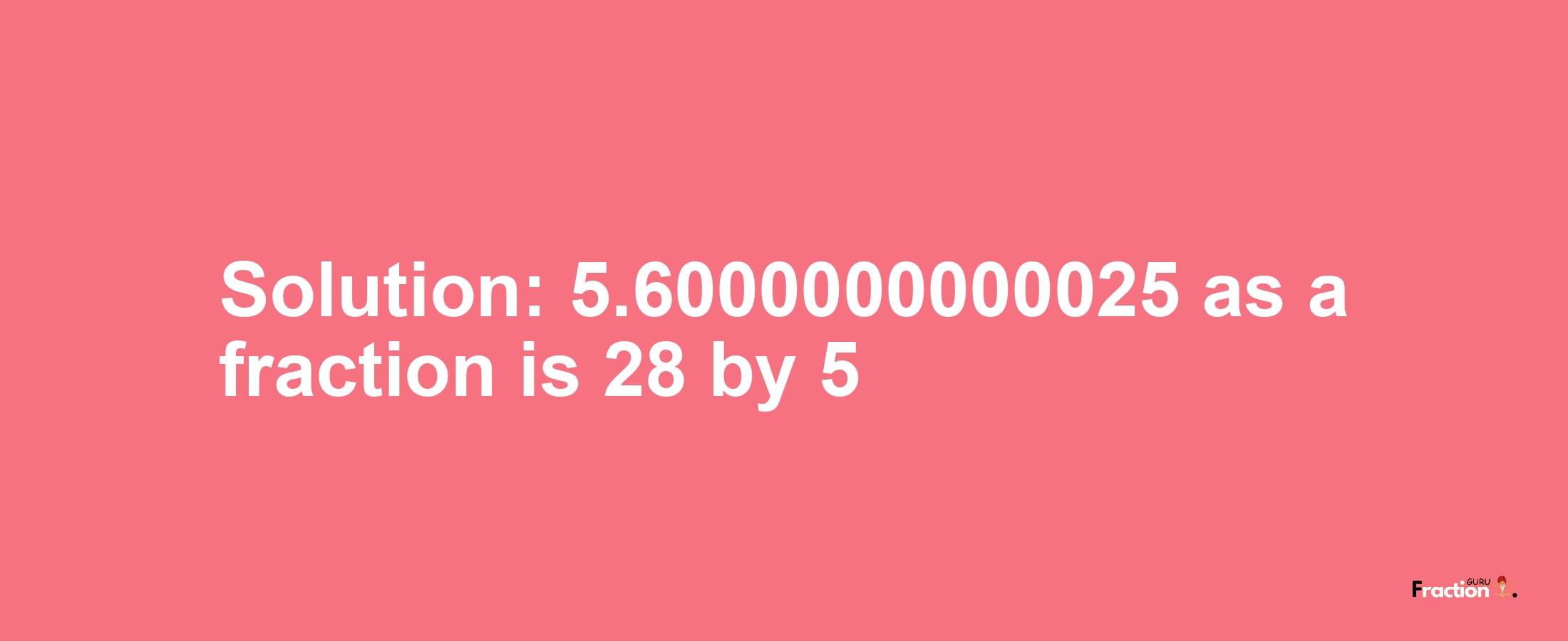 Solution:5.6000000000025 as a fraction is 28/5